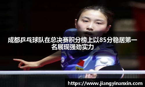 成都乒乓球队在总决赛积分榜上以85分稳居第一名展现强劲实力