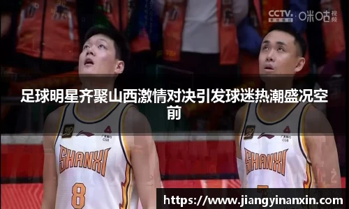 足球明星齐聚山西激情对决引发球迷热潮盛况空前