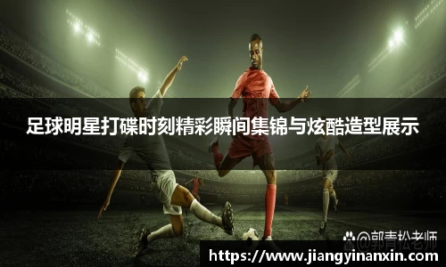 足球明星打碟时刻精彩瞬间集锦与炫酷造型展示