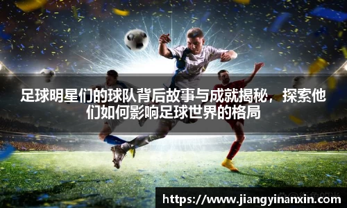 足球明星们的球队背后故事与成就揭秘，探索他们如何影响足球世界的格局
